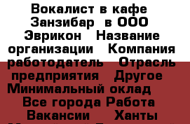 Вокалист в кафе "Занзибар" в ООО "Эврикон › Название организации ­ Компания-работодатель › Отрасль предприятия ­ Другое › Минимальный оклад ­ 1 - Все города Работа » Вакансии   . Ханты-Мансийский,Белоярский г.